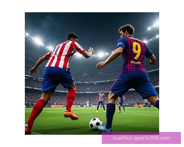 在凌晨结束的西甲焦点战中巴萨绝杀马竞亚马逊多角度分析球队表现 在凌晨结束的西甲焦点战中巴萨绝杀马竞亚马逊多角度分析球队表现